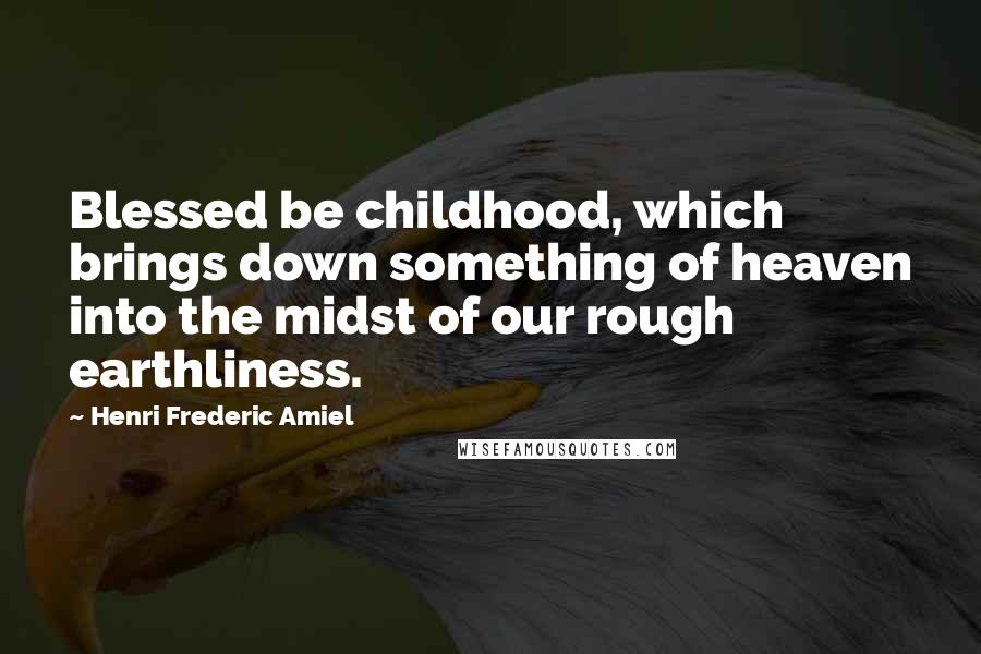 Henri Frederic Amiel Quotes: Blessed be childhood, which brings down something of heaven into the midst of our rough earthliness.