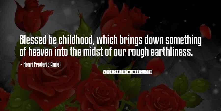 Henri Frederic Amiel Quotes: Blessed be childhood, which brings down something of heaven into the midst of our rough earthliness.