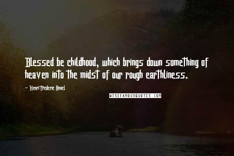 Henri Frederic Amiel Quotes: Blessed be childhood, which brings down something of heaven into the midst of our rough earthliness.