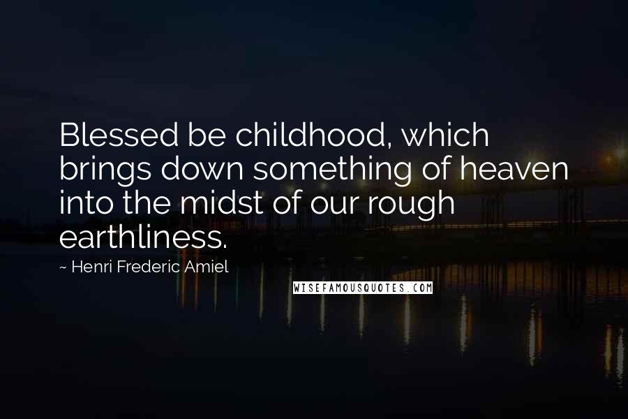 Henri Frederic Amiel Quotes: Blessed be childhood, which brings down something of heaven into the midst of our rough earthliness.