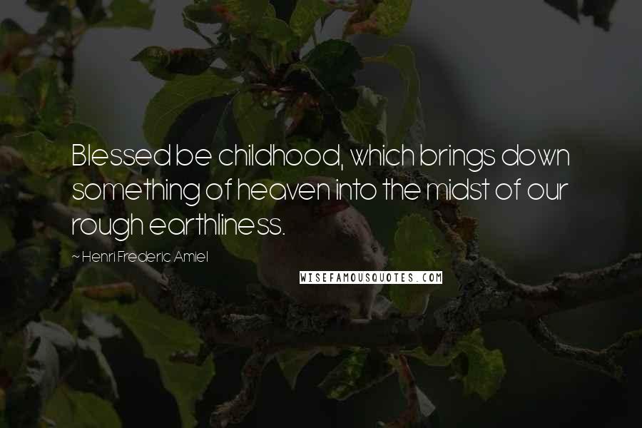 Henri Frederic Amiel Quotes: Blessed be childhood, which brings down something of heaven into the midst of our rough earthliness.