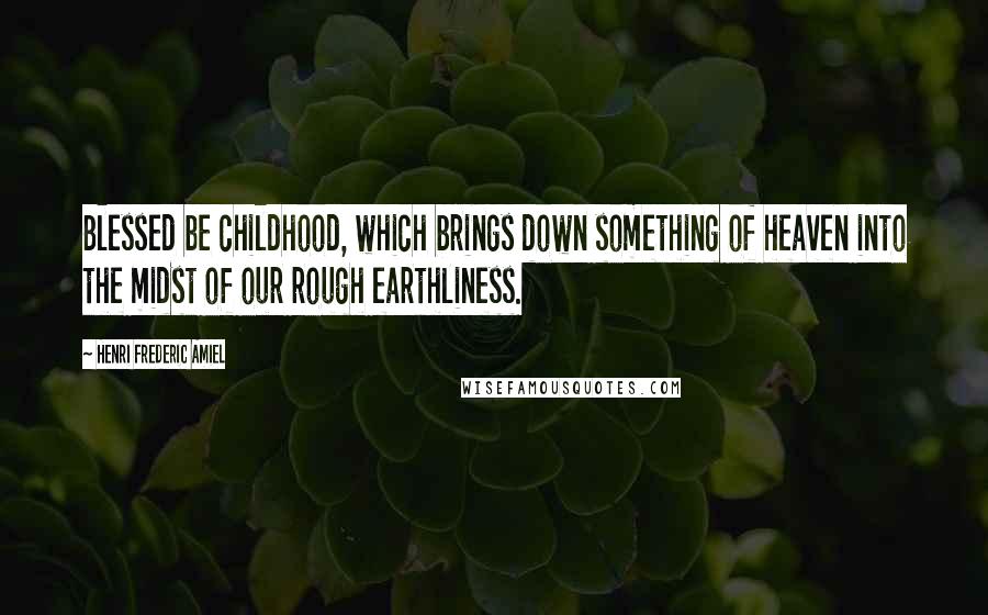 Henri Frederic Amiel Quotes: Blessed be childhood, which brings down something of heaven into the midst of our rough earthliness.