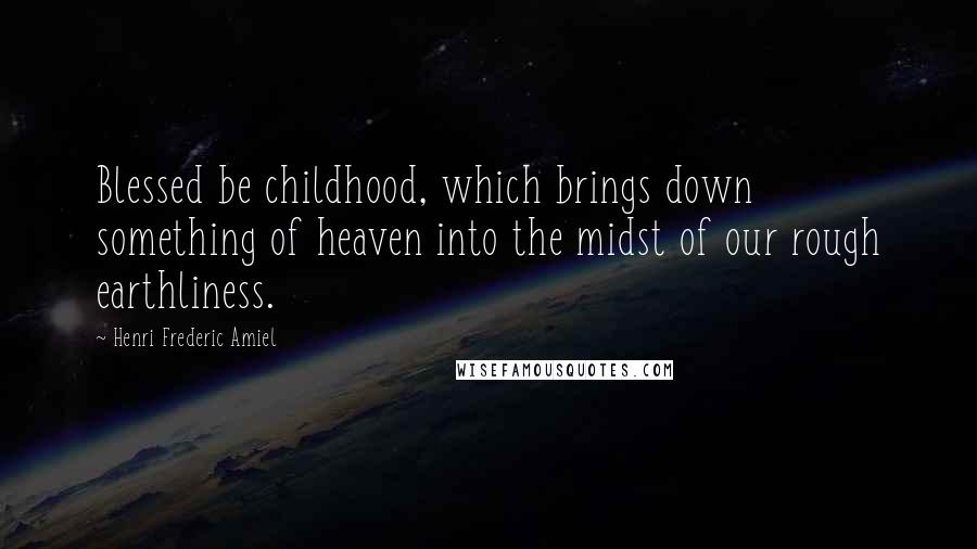Henri Frederic Amiel Quotes: Blessed be childhood, which brings down something of heaven into the midst of our rough earthliness.