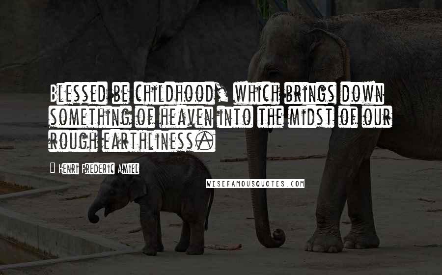 Henri Frederic Amiel Quotes: Blessed be childhood, which brings down something of heaven into the midst of our rough earthliness.