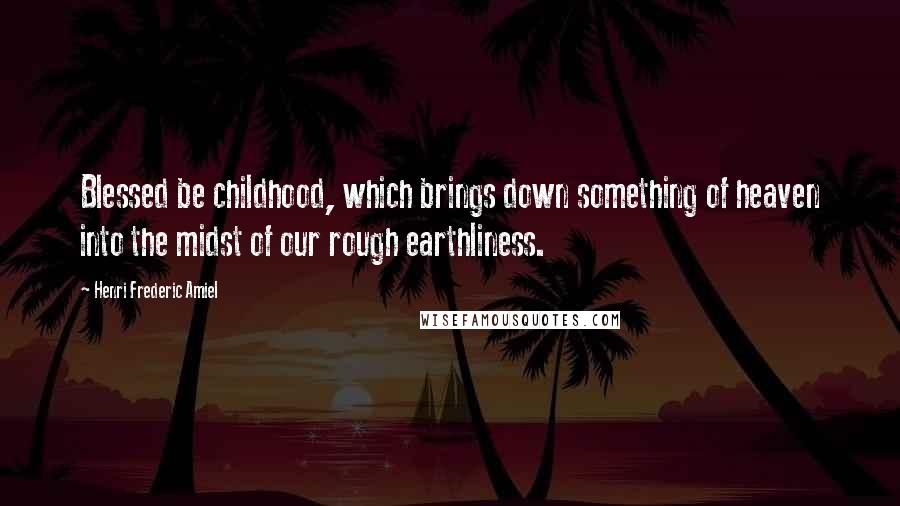 Henri Frederic Amiel Quotes: Blessed be childhood, which brings down something of heaven into the midst of our rough earthliness.