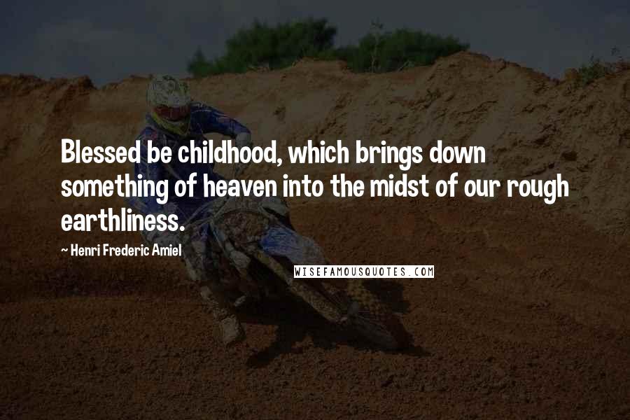 Henri Frederic Amiel Quotes: Blessed be childhood, which brings down something of heaven into the midst of our rough earthliness.