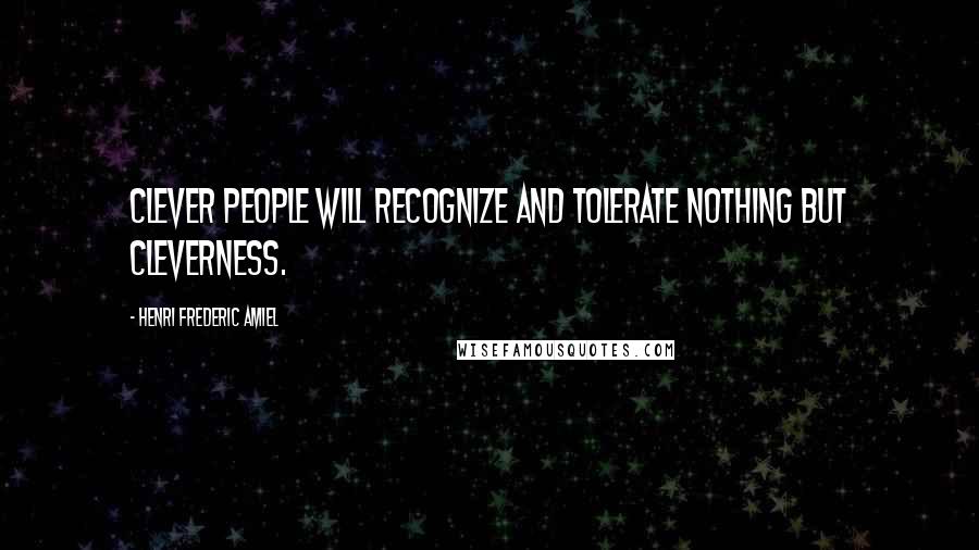 Henri Frederic Amiel Quotes: Clever people will recognize and tolerate nothing but cleverness.