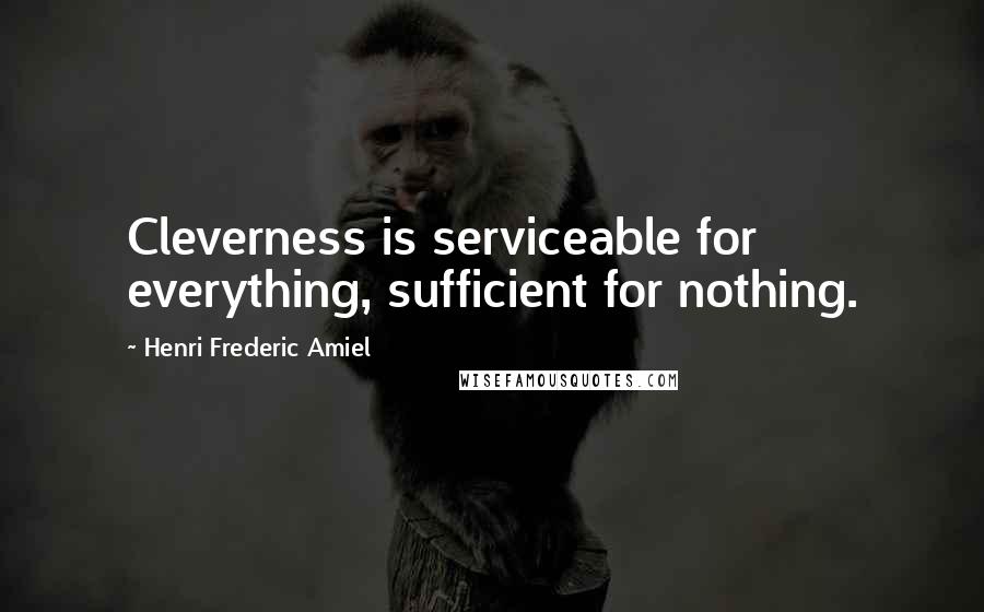 Henri Frederic Amiel Quotes: Cleverness is serviceable for everything, sufficient for nothing.