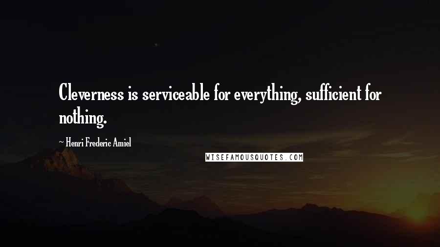 Henri Frederic Amiel Quotes: Cleverness is serviceable for everything, sufficient for nothing.