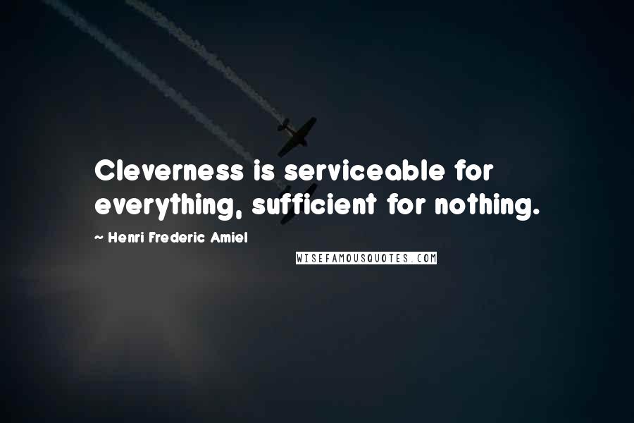 Henri Frederic Amiel Quotes: Cleverness is serviceable for everything, sufficient for nothing.