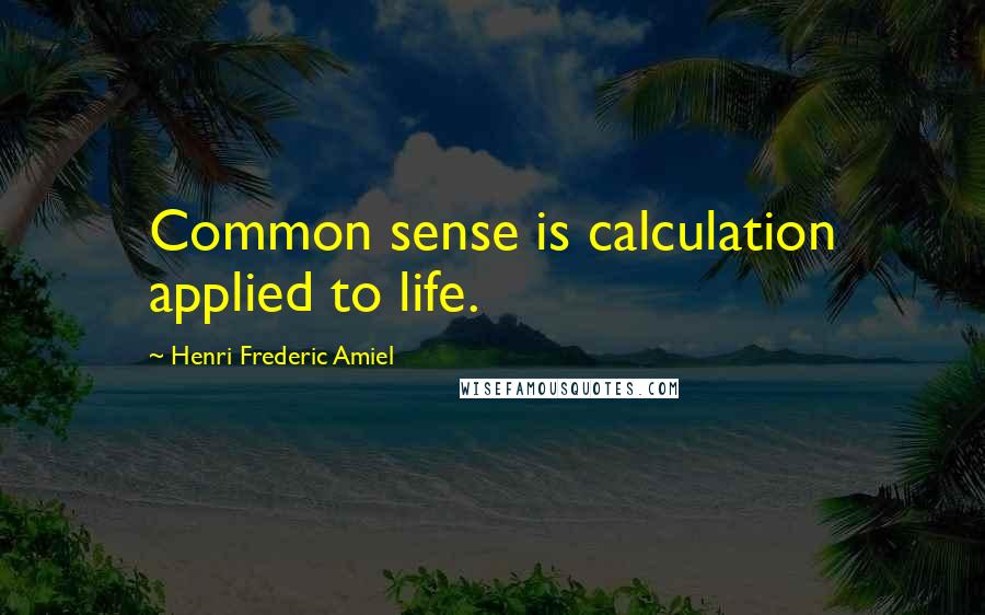 Henri Frederic Amiel Quotes: Common sense is calculation applied to life.