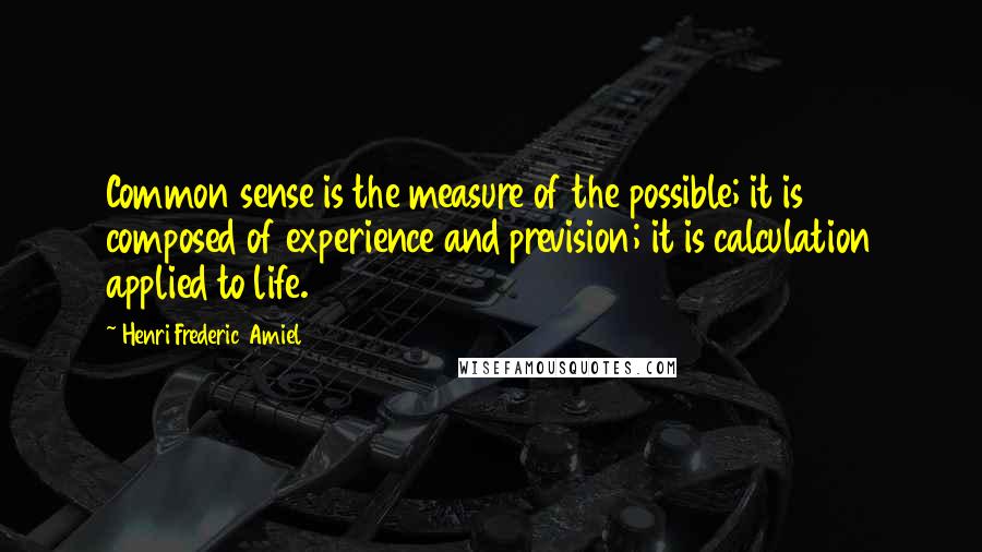 Henri Frederic Amiel Quotes: Common sense is the measure of the possible; it is composed of experience and prevision; it is calculation applied to life.