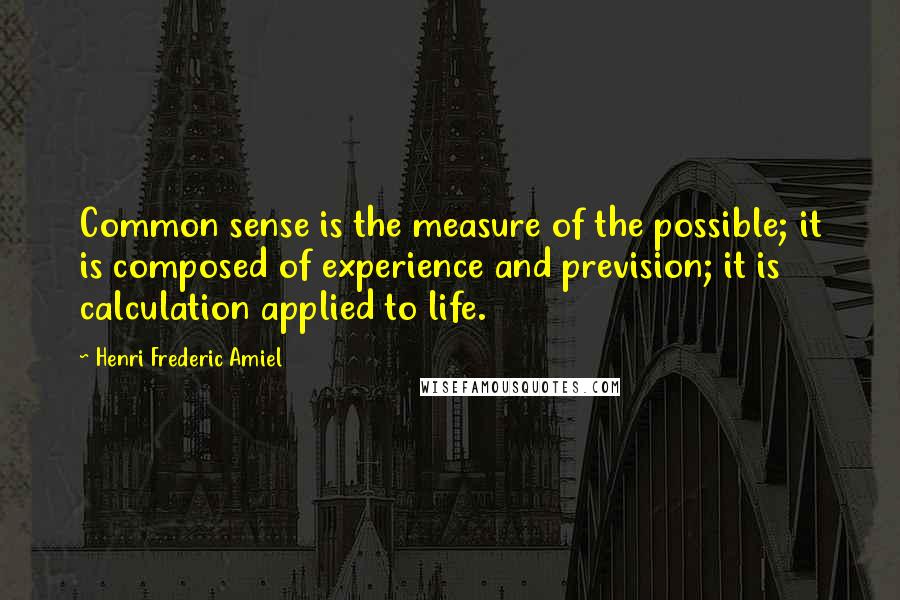 Henri Frederic Amiel Quotes: Common sense is the measure of the possible; it is composed of experience and prevision; it is calculation applied to life.