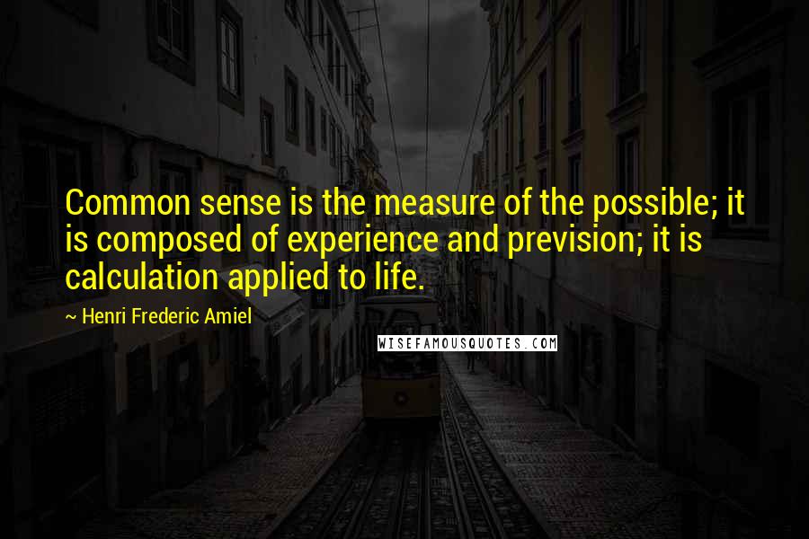 Henri Frederic Amiel Quotes: Common sense is the measure of the possible; it is composed of experience and prevision; it is calculation applied to life.