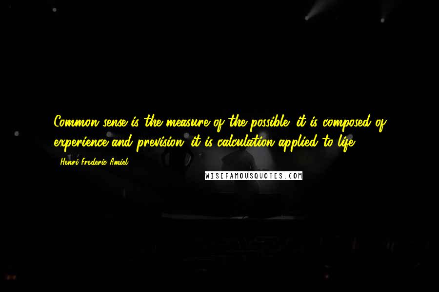 Henri Frederic Amiel Quotes: Common sense is the measure of the possible; it is composed of experience and prevision; it is calculation applied to life.