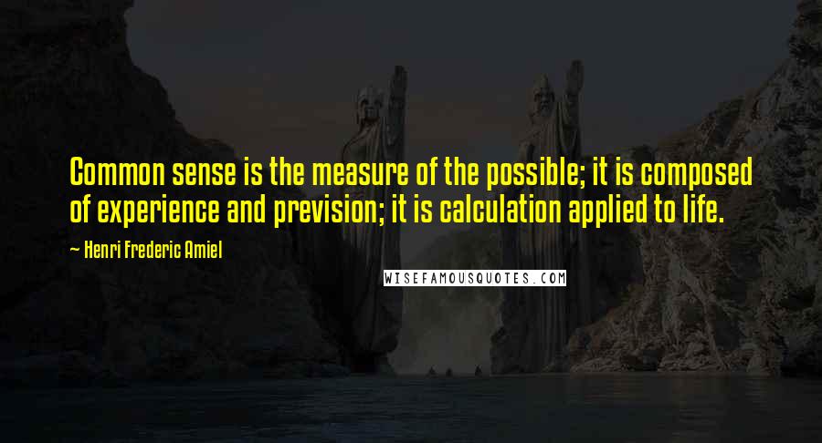 Henri Frederic Amiel Quotes: Common sense is the measure of the possible; it is composed of experience and prevision; it is calculation applied to life.