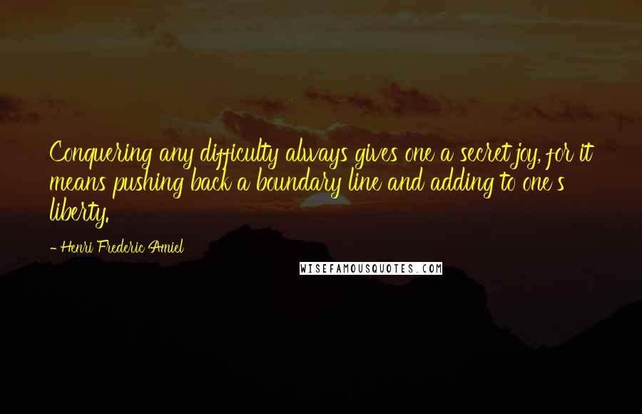 Henri Frederic Amiel Quotes: Conquering any difficulty always gives one a secret joy, for it means pushing back a boundary line and adding to one's liberty.