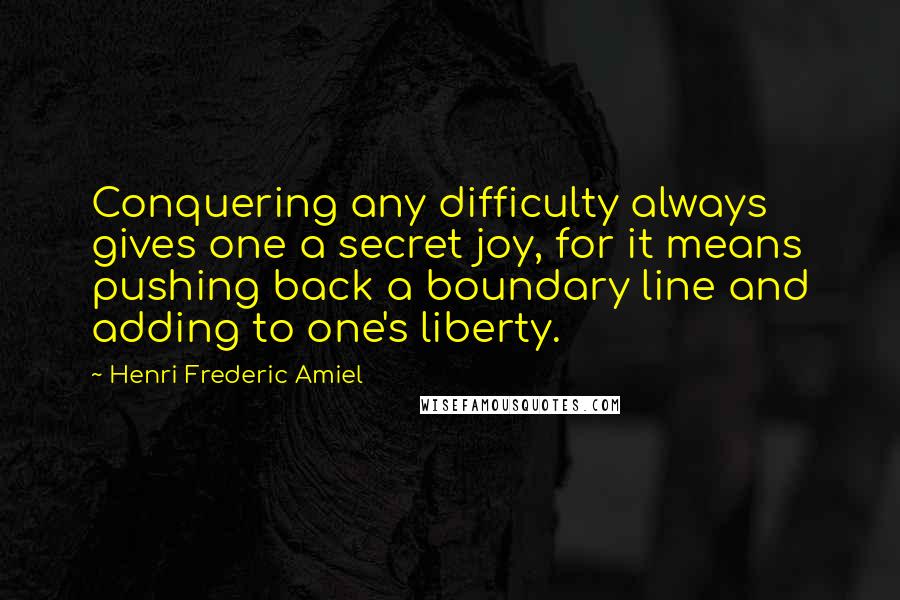 Henri Frederic Amiel Quotes: Conquering any difficulty always gives one a secret joy, for it means pushing back a boundary line and adding to one's liberty.