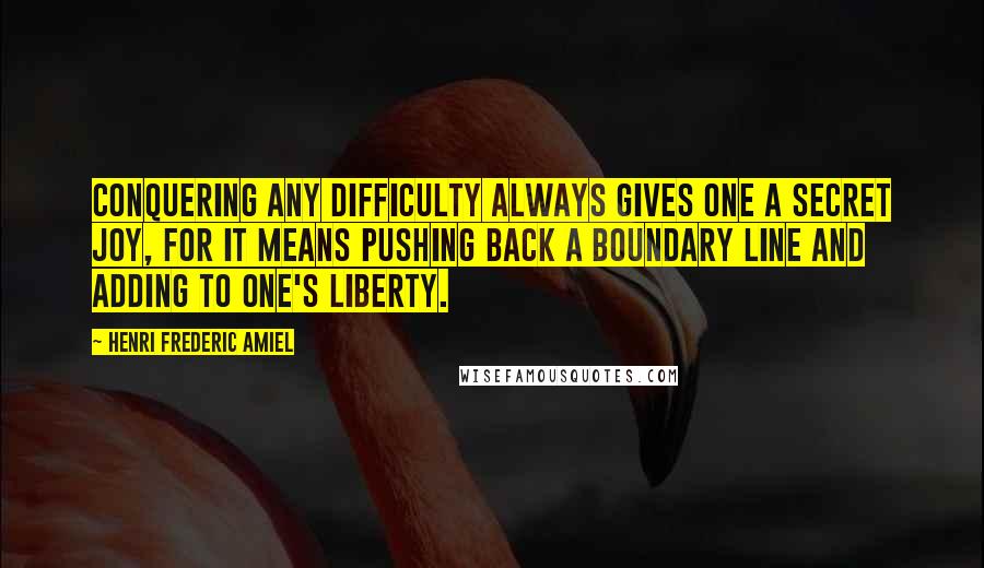 Henri Frederic Amiel Quotes: Conquering any difficulty always gives one a secret joy, for it means pushing back a boundary line and adding to one's liberty.