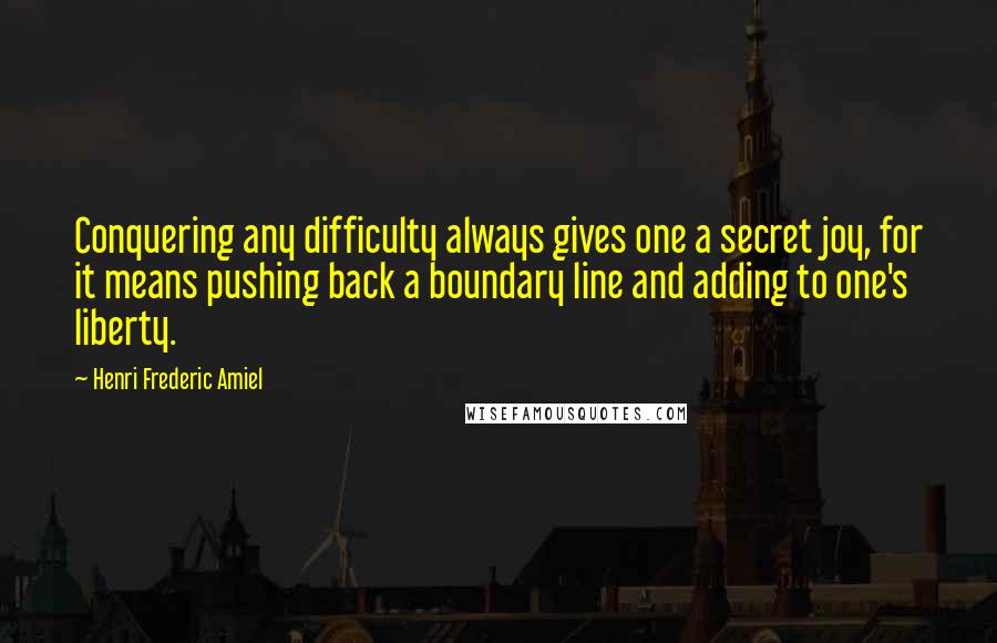 Henri Frederic Amiel Quotes: Conquering any difficulty always gives one a secret joy, for it means pushing back a boundary line and adding to one's liberty.