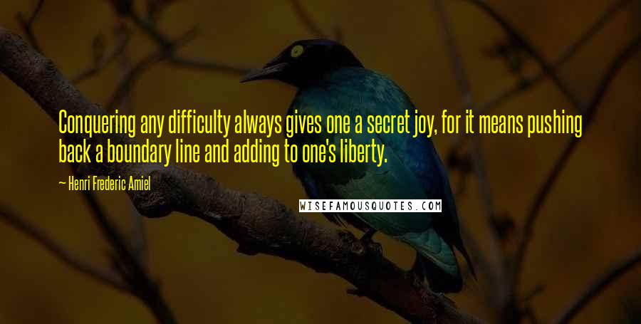 Henri Frederic Amiel Quotes: Conquering any difficulty always gives one a secret joy, for it means pushing back a boundary line and adding to one's liberty.