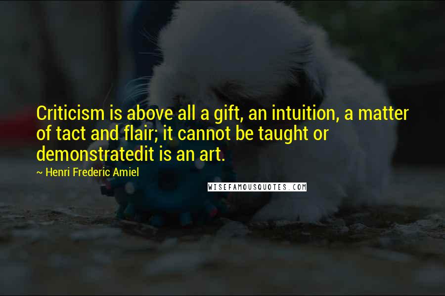 Henri Frederic Amiel Quotes: Criticism is above all a gift, an intuition, a matter of tact and flair; it cannot be taught or demonstratedit is an art.