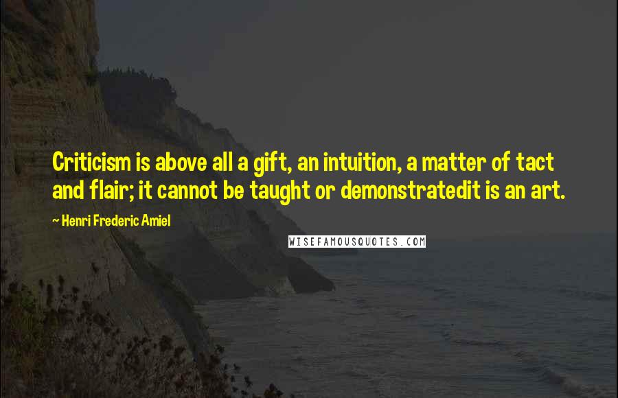 Henri Frederic Amiel Quotes: Criticism is above all a gift, an intuition, a matter of tact and flair; it cannot be taught or demonstratedit is an art.