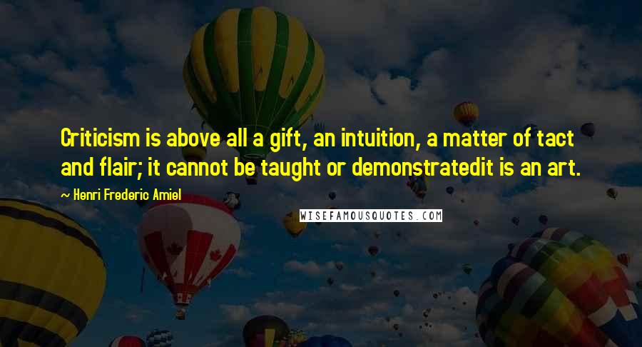 Henri Frederic Amiel Quotes: Criticism is above all a gift, an intuition, a matter of tact and flair; it cannot be taught or demonstratedit is an art.