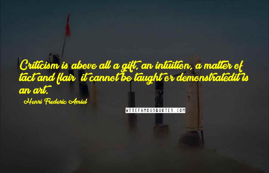 Henri Frederic Amiel Quotes: Criticism is above all a gift, an intuition, a matter of tact and flair; it cannot be taught or demonstratedit is an art.