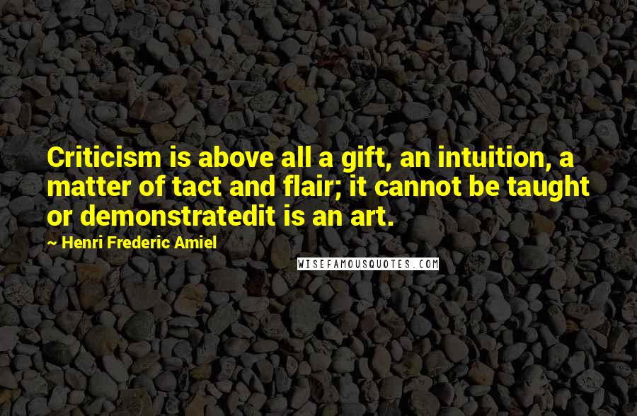 Henri Frederic Amiel Quotes: Criticism is above all a gift, an intuition, a matter of tact and flair; it cannot be taught or demonstratedit is an art.