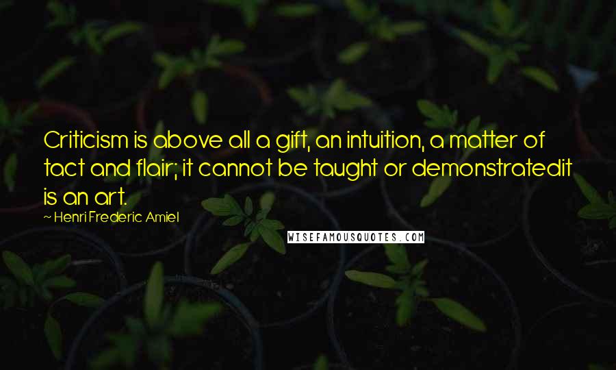 Henri Frederic Amiel Quotes: Criticism is above all a gift, an intuition, a matter of tact and flair; it cannot be taught or demonstratedit is an art.