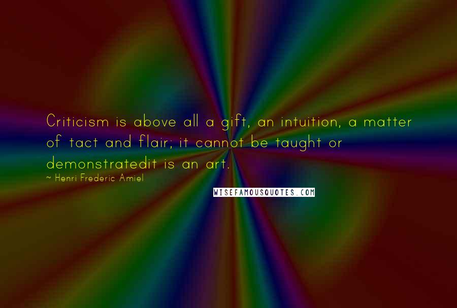 Henri Frederic Amiel Quotes: Criticism is above all a gift, an intuition, a matter of tact and flair; it cannot be taught or demonstratedit is an art.