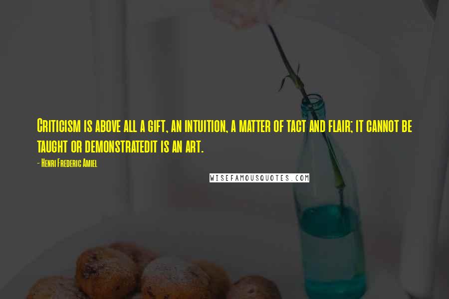 Henri Frederic Amiel Quotes: Criticism is above all a gift, an intuition, a matter of tact and flair; it cannot be taught or demonstratedit is an art.