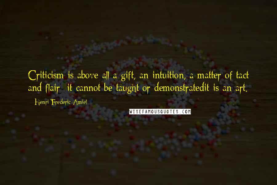 Henri Frederic Amiel Quotes: Criticism is above all a gift, an intuition, a matter of tact and flair; it cannot be taught or demonstratedit is an art.