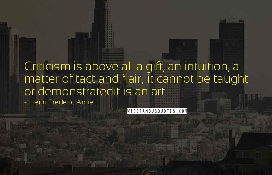 Henri Frederic Amiel Quotes: Criticism is above all a gift, an intuition, a matter of tact and flair; it cannot be taught or demonstratedit is an art.