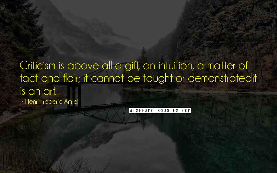 Henri Frederic Amiel Quotes: Criticism is above all a gift, an intuition, a matter of tact and flair; it cannot be taught or demonstratedit is an art.