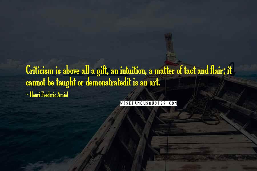 Henri Frederic Amiel Quotes: Criticism is above all a gift, an intuition, a matter of tact and flair; it cannot be taught or demonstratedit is an art.