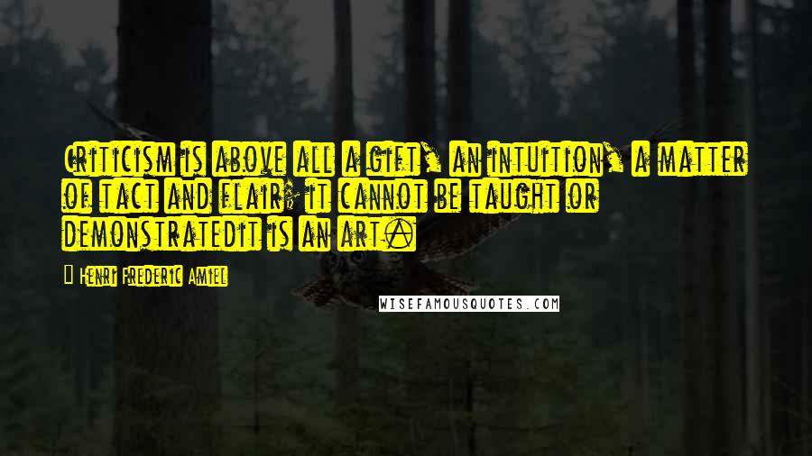 Henri Frederic Amiel Quotes: Criticism is above all a gift, an intuition, a matter of tact and flair; it cannot be taught or demonstratedit is an art.