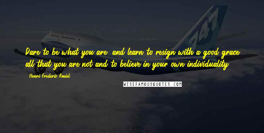 Henri Frederic Amiel Quotes: Dare to be what you are, and learn to resign with a good grace all that you are not and to believe in your own individuality.