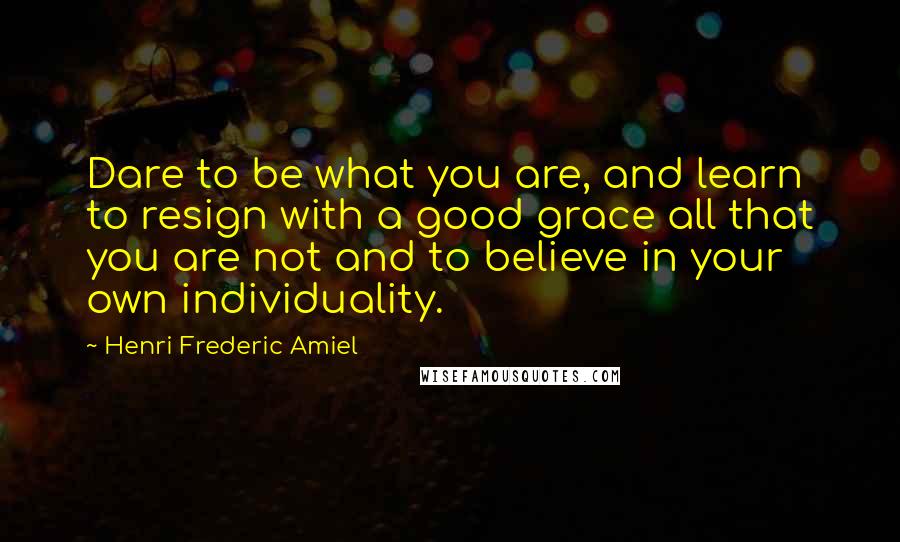 Henri Frederic Amiel Quotes: Dare to be what you are, and learn to resign with a good grace all that you are not and to believe in your own individuality.