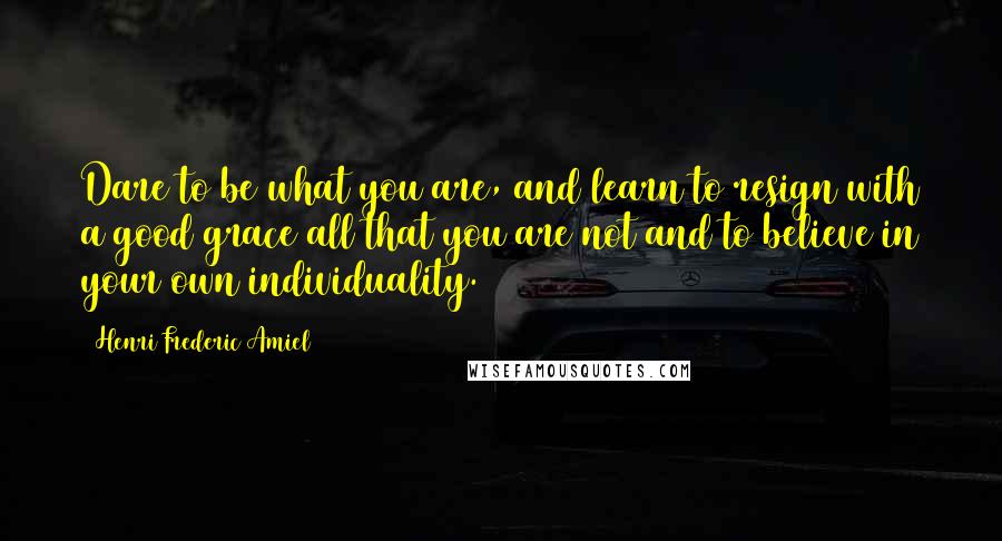 Henri Frederic Amiel Quotes: Dare to be what you are, and learn to resign with a good grace all that you are not and to believe in your own individuality.