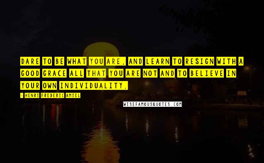 Henri Frederic Amiel Quotes: Dare to be what you are, and learn to resign with a good grace all that you are not and to believe in your own individuality.