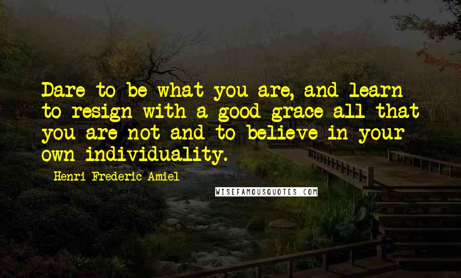 Henri Frederic Amiel Quotes: Dare to be what you are, and learn to resign with a good grace all that you are not and to believe in your own individuality.