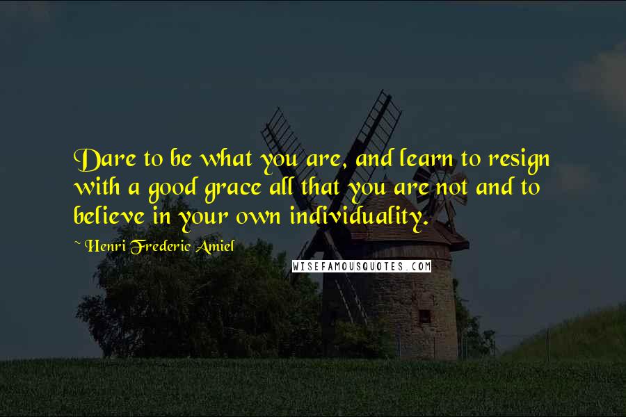 Henri Frederic Amiel Quotes: Dare to be what you are, and learn to resign with a good grace all that you are not and to believe in your own individuality.