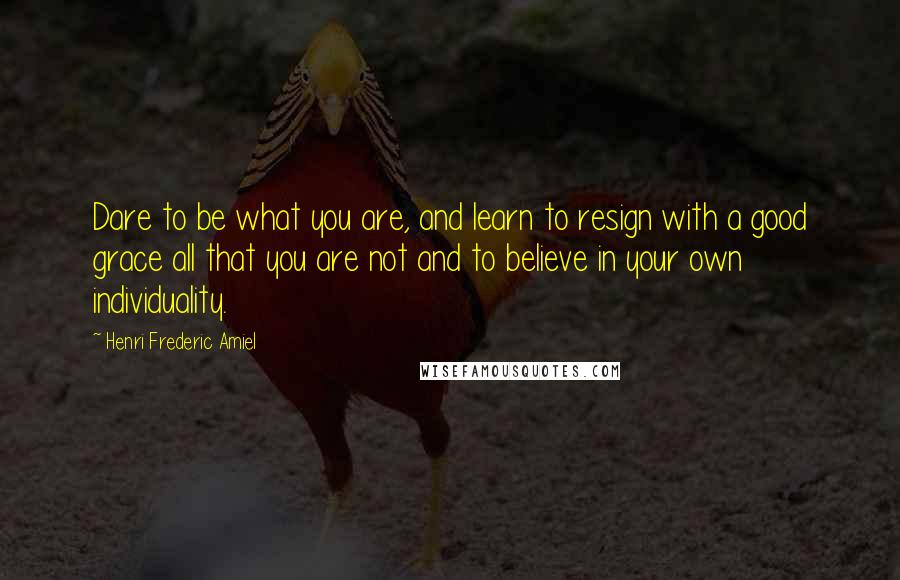 Henri Frederic Amiel Quotes: Dare to be what you are, and learn to resign with a good grace all that you are not and to believe in your own individuality.