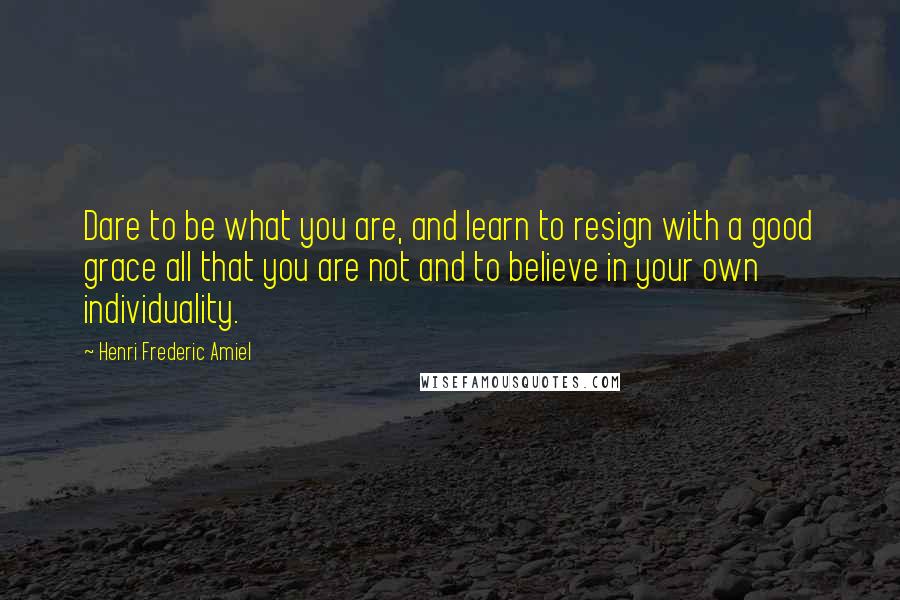 Henri Frederic Amiel Quotes: Dare to be what you are, and learn to resign with a good grace all that you are not and to believe in your own individuality.