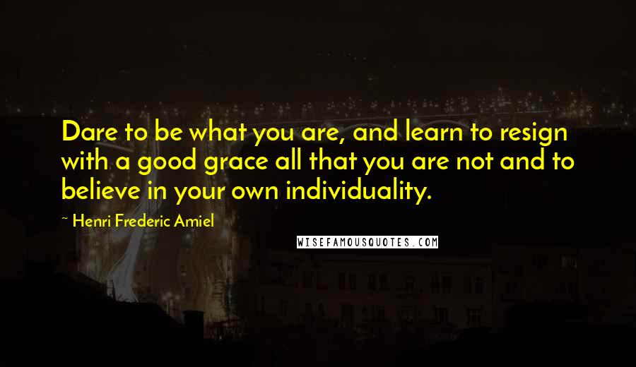 Henri Frederic Amiel Quotes: Dare to be what you are, and learn to resign with a good grace all that you are not and to believe in your own individuality.