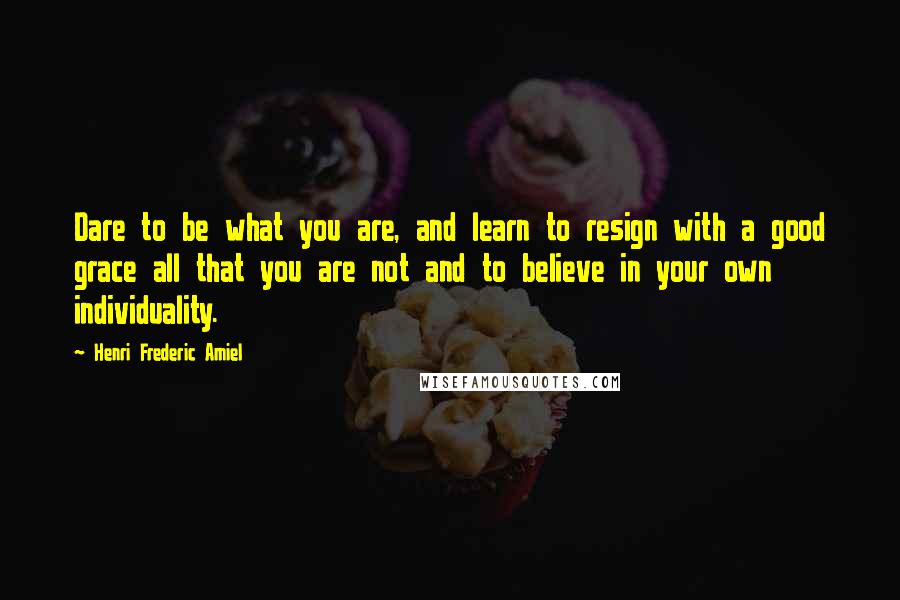 Henri Frederic Amiel Quotes: Dare to be what you are, and learn to resign with a good grace all that you are not and to believe in your own individuality.