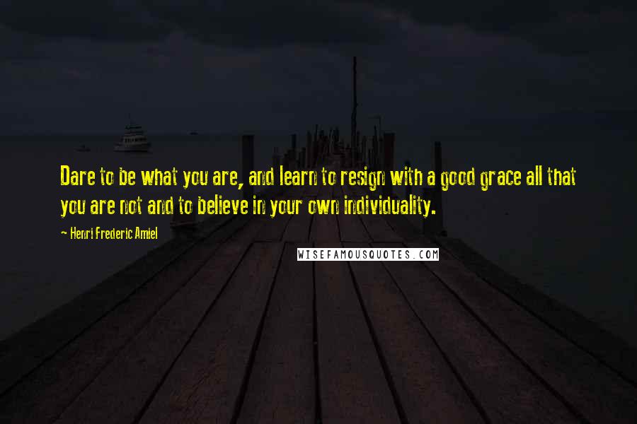 Henri Frederic Amiel Quotes: Dare to be what you are, and learn to resign with a good grace all that you are not and to believe in your own individuality.