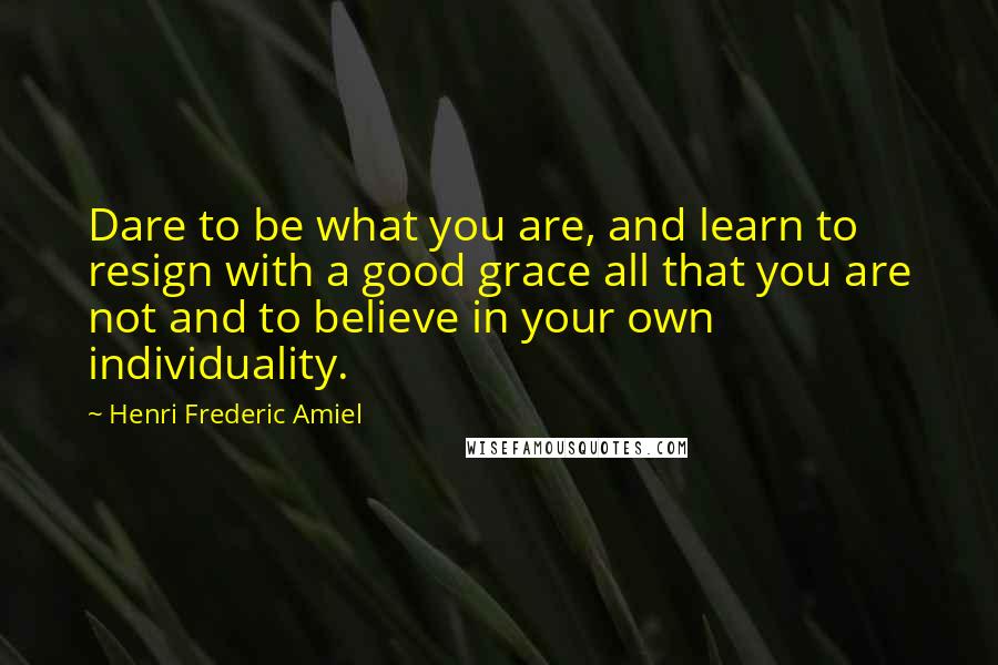 Henri Frederic Amiel Quotes: Dare to be what you are, and learn to resign with a good grace all that you are not and to believe in your own individuality.